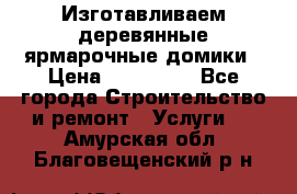 Изготавливаем деревянные ярмарочные домики › Цена ­ 125 000 - Все города Строительство и ремонт » Услуги   . Амурская обл.,Благовещенский р-н